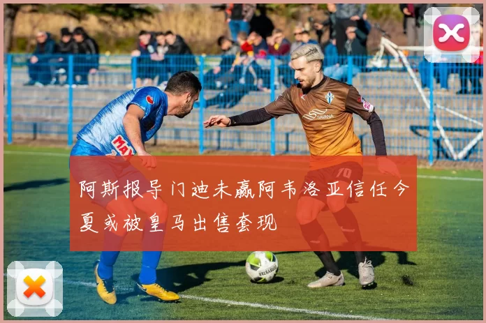 阿斯报导门迪未赢阿韦洛亚信任今夏或被皇马出售套现