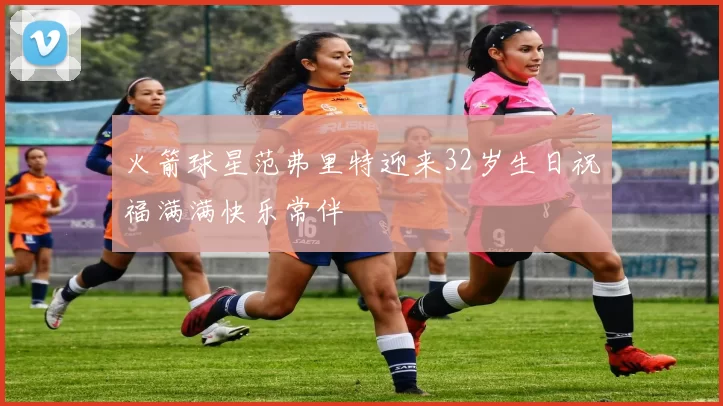 火箭球星范弗里特迎来32岁生日祝福满满快乐常伴
