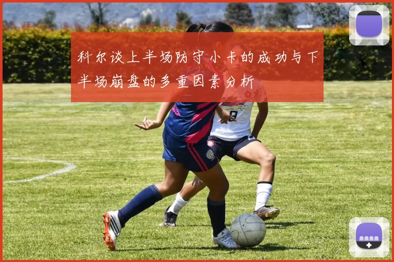 科尔谈上半场防守小卡的成功与下半场崩盘的多重因素分析