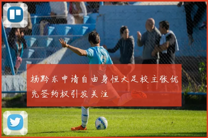 杨黔东申请自由身恒大足校主张优先签约权引发关注