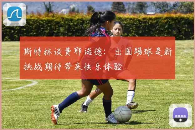 斯特林谈费耶诺德：出国踢球是新挑战期待带来快乐体验