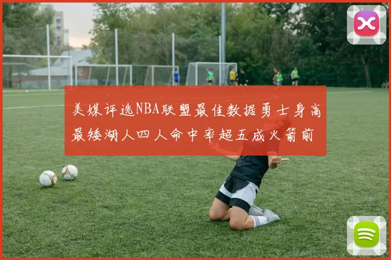 美媒评选NBA联盟最佳数据勇士身高最矮湖人四人命中率超五成火箭前场篮板率显优势