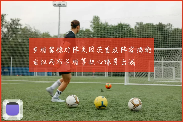 多特蒙德对阵美因茨首发阵容揭晓吉拉西布兰特等核心球员出战