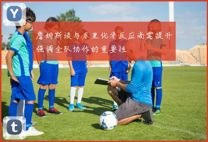 詹姆斯谈与东里化学反应尚需提升强调全队协作的重要性