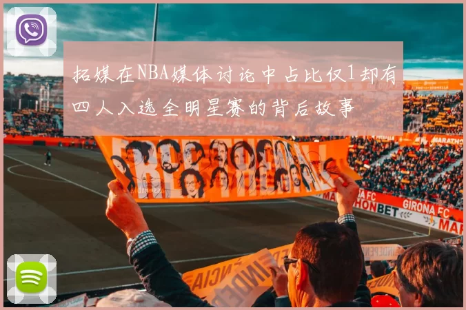 拓媒在NBA媒体讨论中占比仅1却有四人入选全明星赛的背后故事