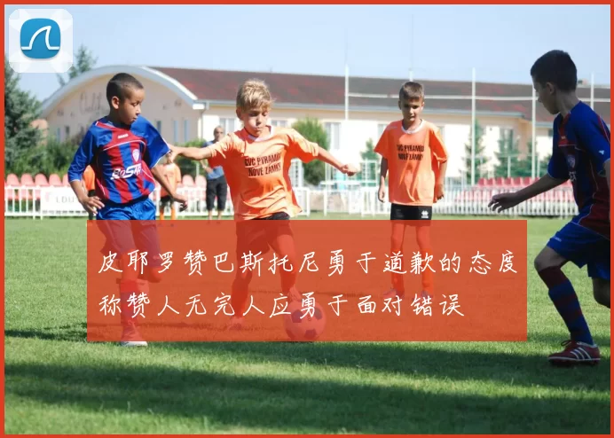 皮耶罗赞巴斯托尼勇于道歉的态度称赞人无完人应勇于面对错误