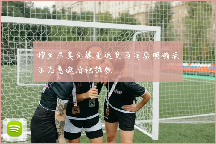 穆里尼奥无缘重返皇马高层明确表示无意邀请他执教