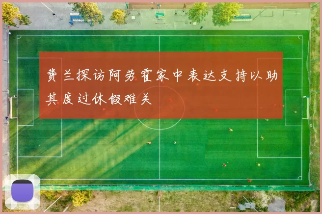 费兰探访阿劳霍家中表达支持以助其度过休假难关
