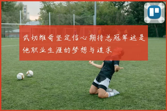 武切维奇坚定信心期待总冠军这是他职业生涯的梦想与追求