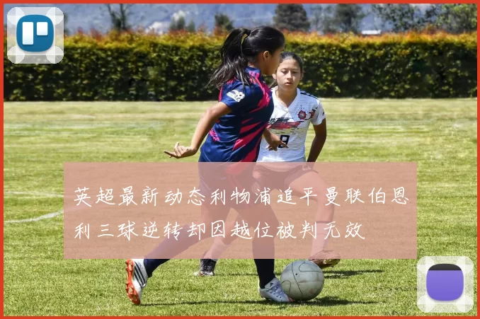 英超最新动态利物浦追平曼联伯恩利三球逆转却因越位被判无效