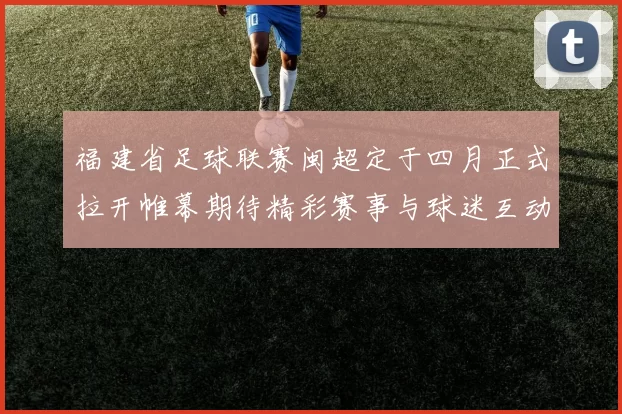 福建省足球联赛闽超定于四月正式拉开帷幕期待精彩赛事与球迷互动