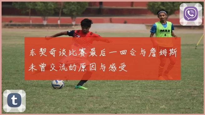 东契奇谈比赛最后一回合与詹姆斯未曾交流的原因与感受