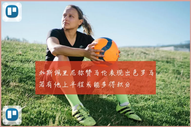 加斯佩里尼称赞马伦表现出色罗马若有他上半程或能多得积分