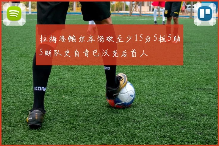 拉梅洛鲍尔本场砍至少15分5板5助5断队史自肯巴沃克后首人