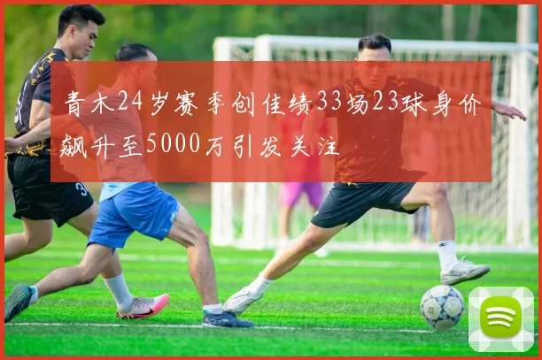 青木24岁赛季创佳绩33场23球身价飙升至5000万引发关注