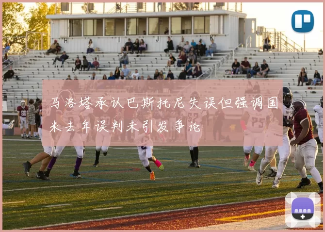 马洛塔承认巴斯托尼失误但强调国米去年误判未引发争论