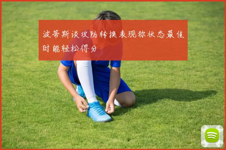 波蒂斯谈攻防转换表现称状态最佳时能轻松得分
