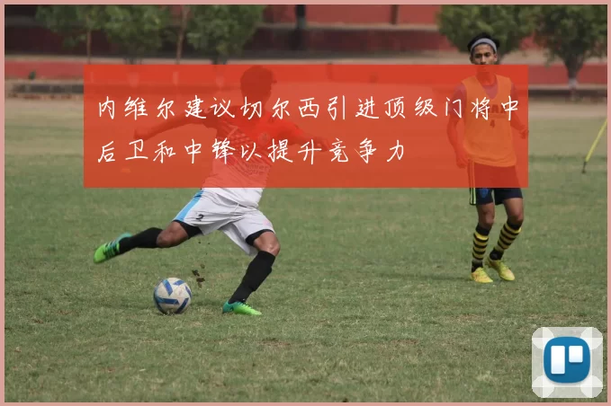 内维尔建议切尔西引进顶级门将中后卫和中锋以提升竞争力